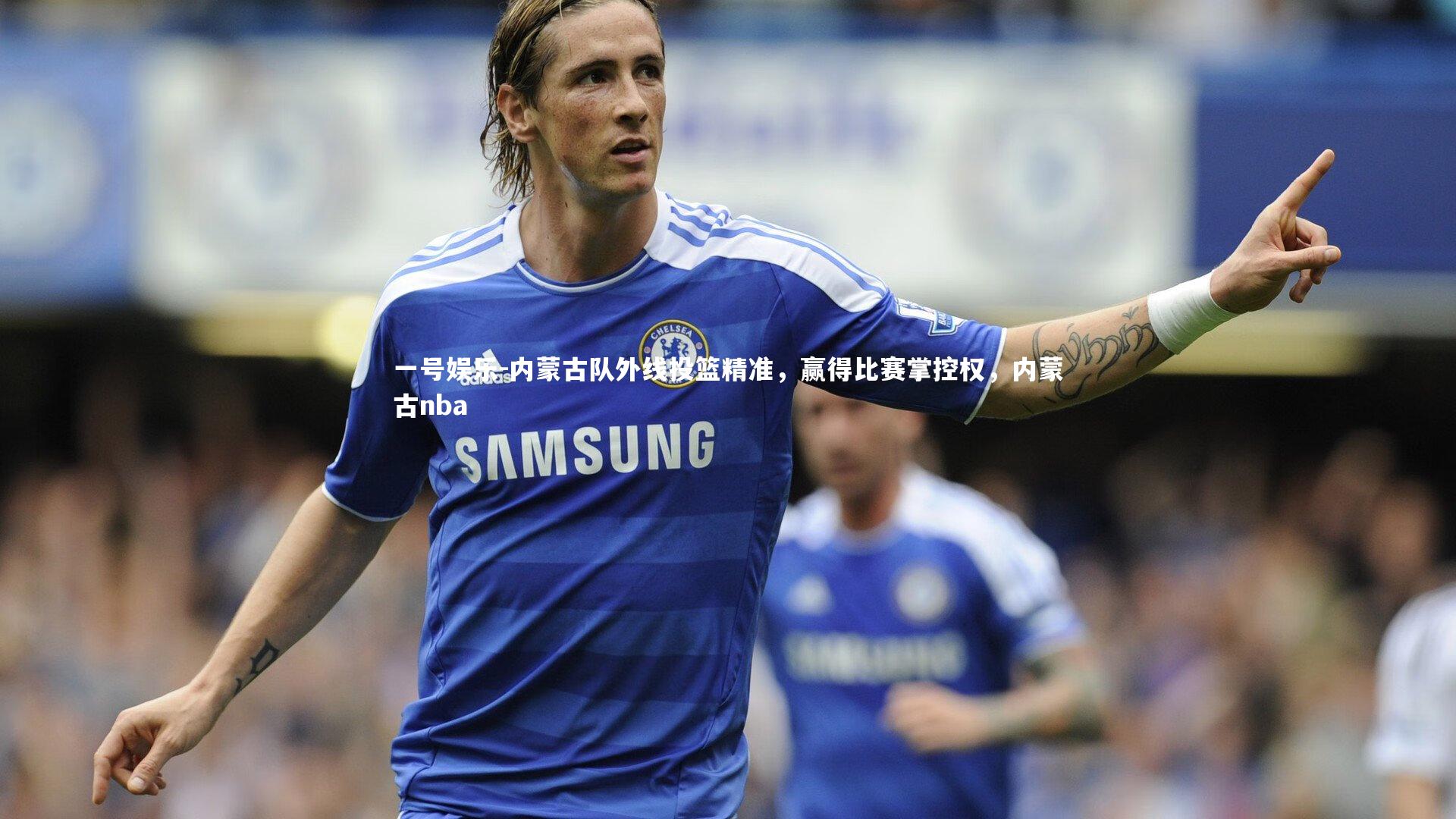 内蒙古队外线投篮精准,赢得比赛掌控权,内蒙古nba