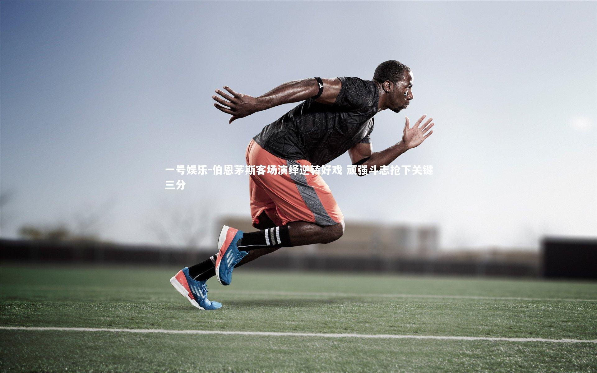 一号娱乐-伯恩茅斯客场演绎逆转好戏 顽强斗志抢下关键三分