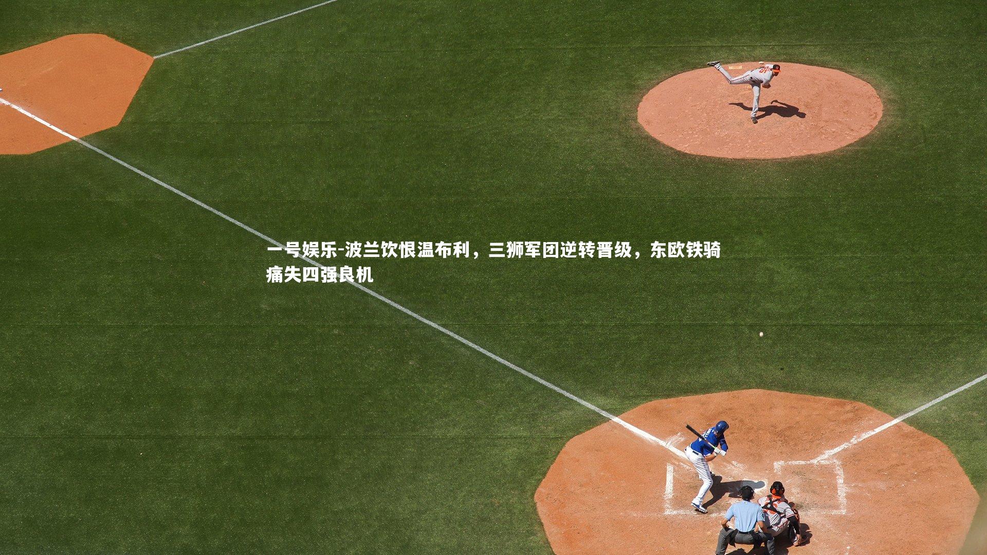 波兰饮恨温布利，三狮军团逆转晋级，东欧铁骑痛失四强良机