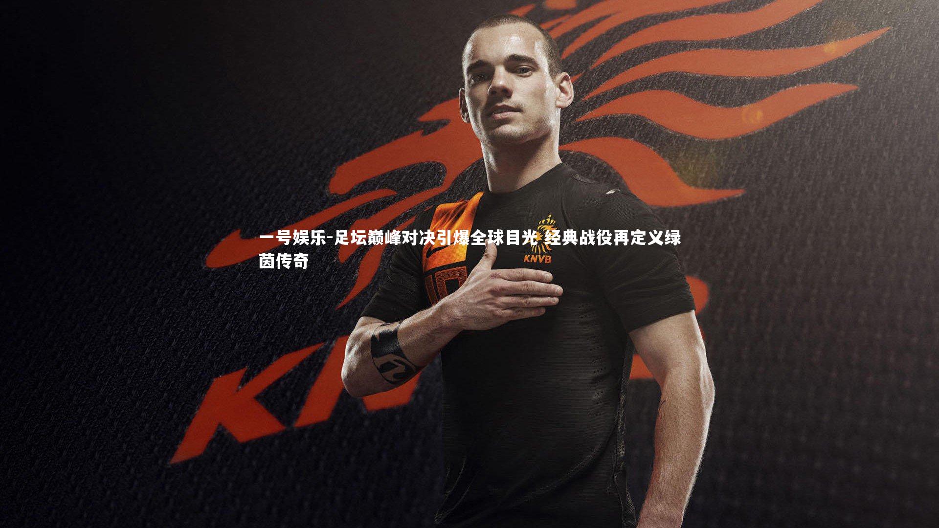 一号娱乐-足坛巅峰对决引爆全球目光 经典战役再定义绿茵传奇