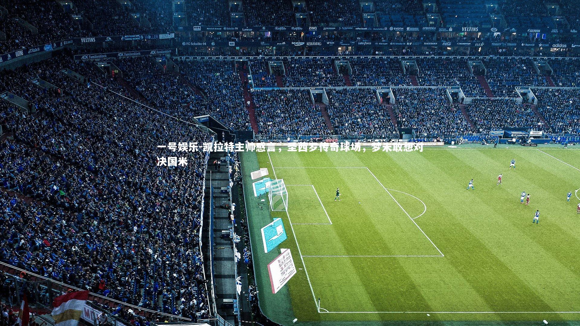 凯拉特主帅感言，圣西罗传奇球场，梦未敢想对决国米