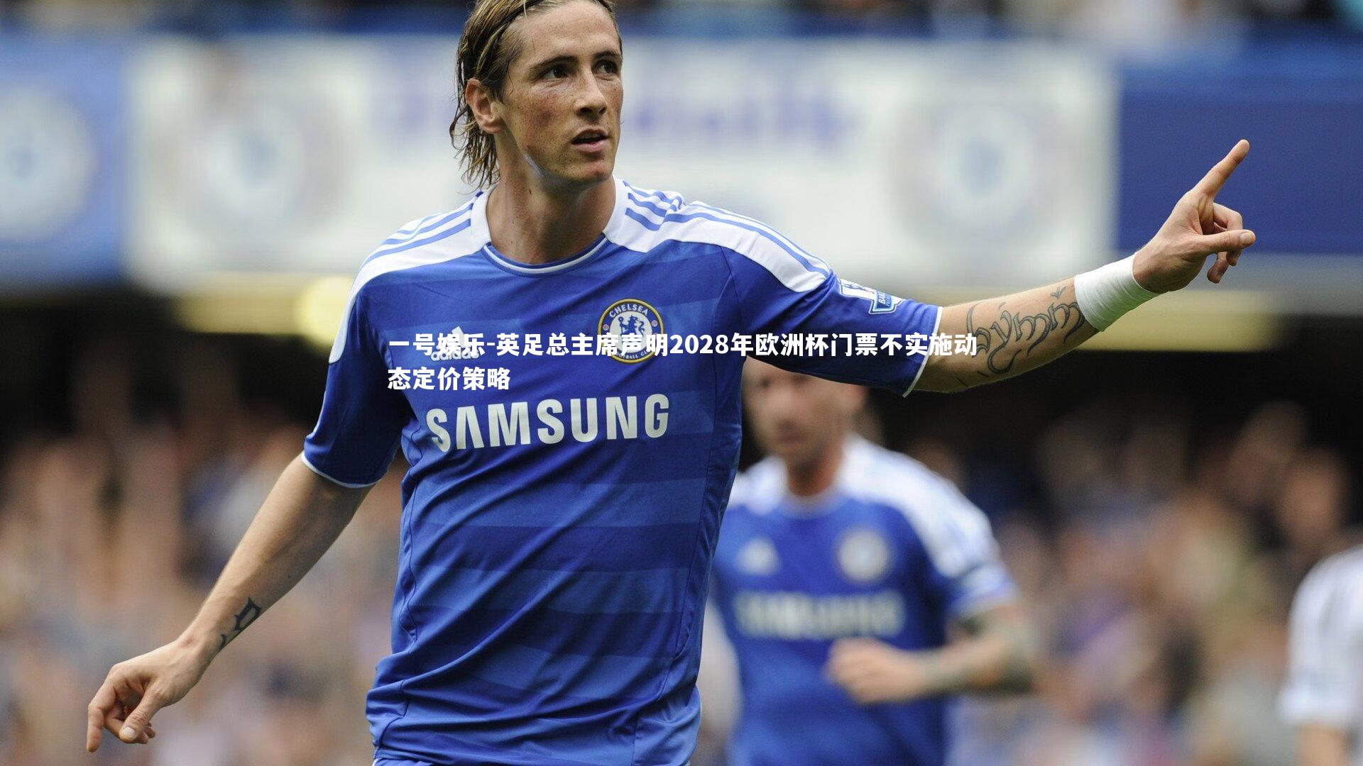 一号娱乐-英足总主席声明2028年欧洲杯门票不实施动态定价策略
