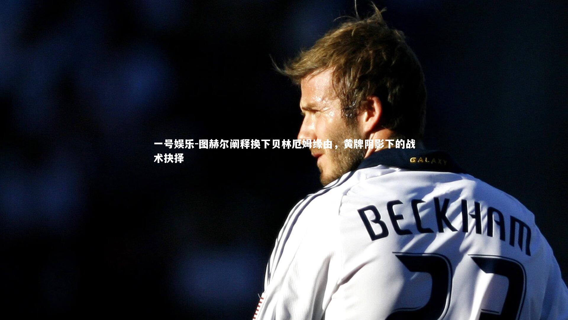 图赫尔阐释换下贝林厄姆缘由，黄牌阴影下的战术抉择