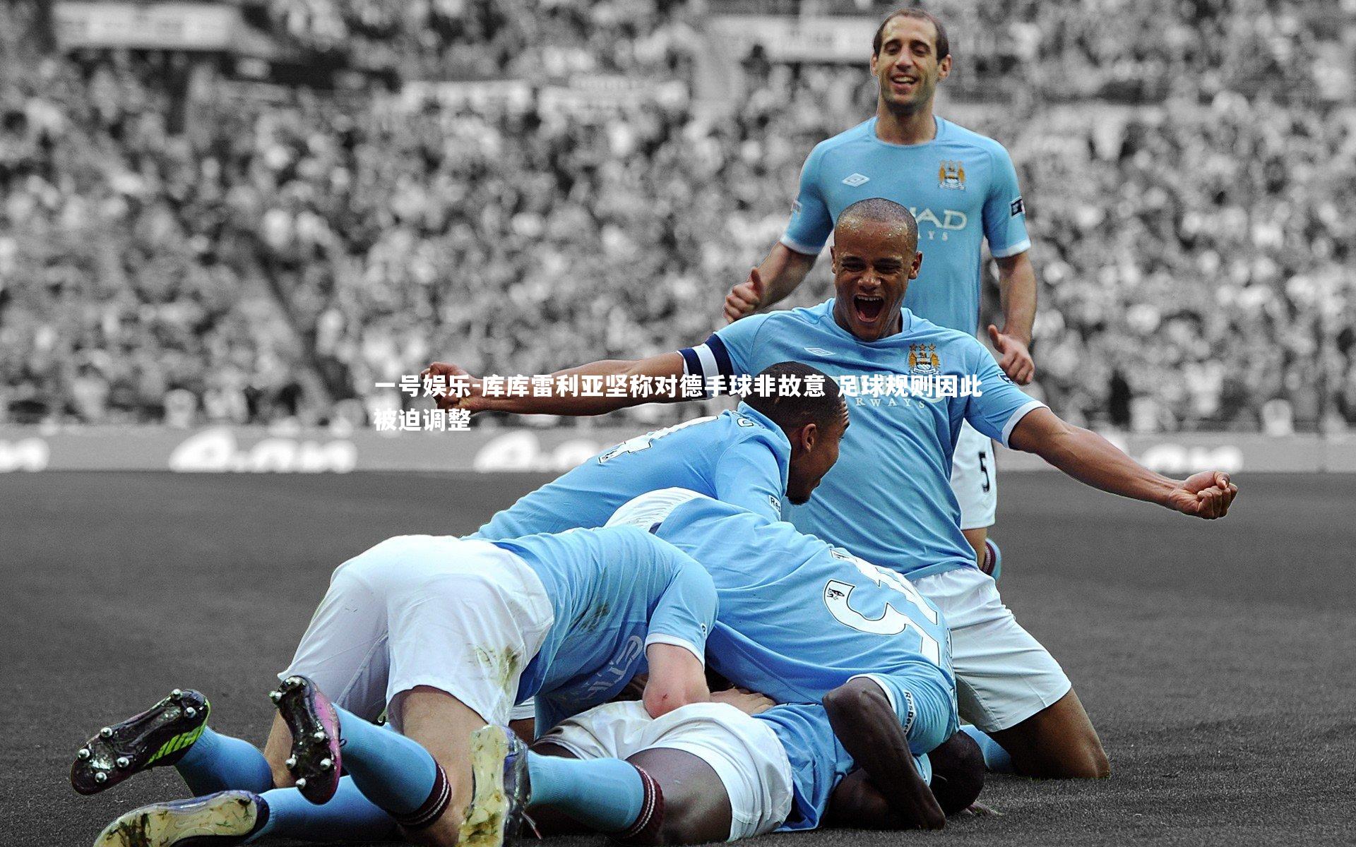 一号娱乐-库库雷利亚坚称对德手球非故意 足球规则因此被迫调整