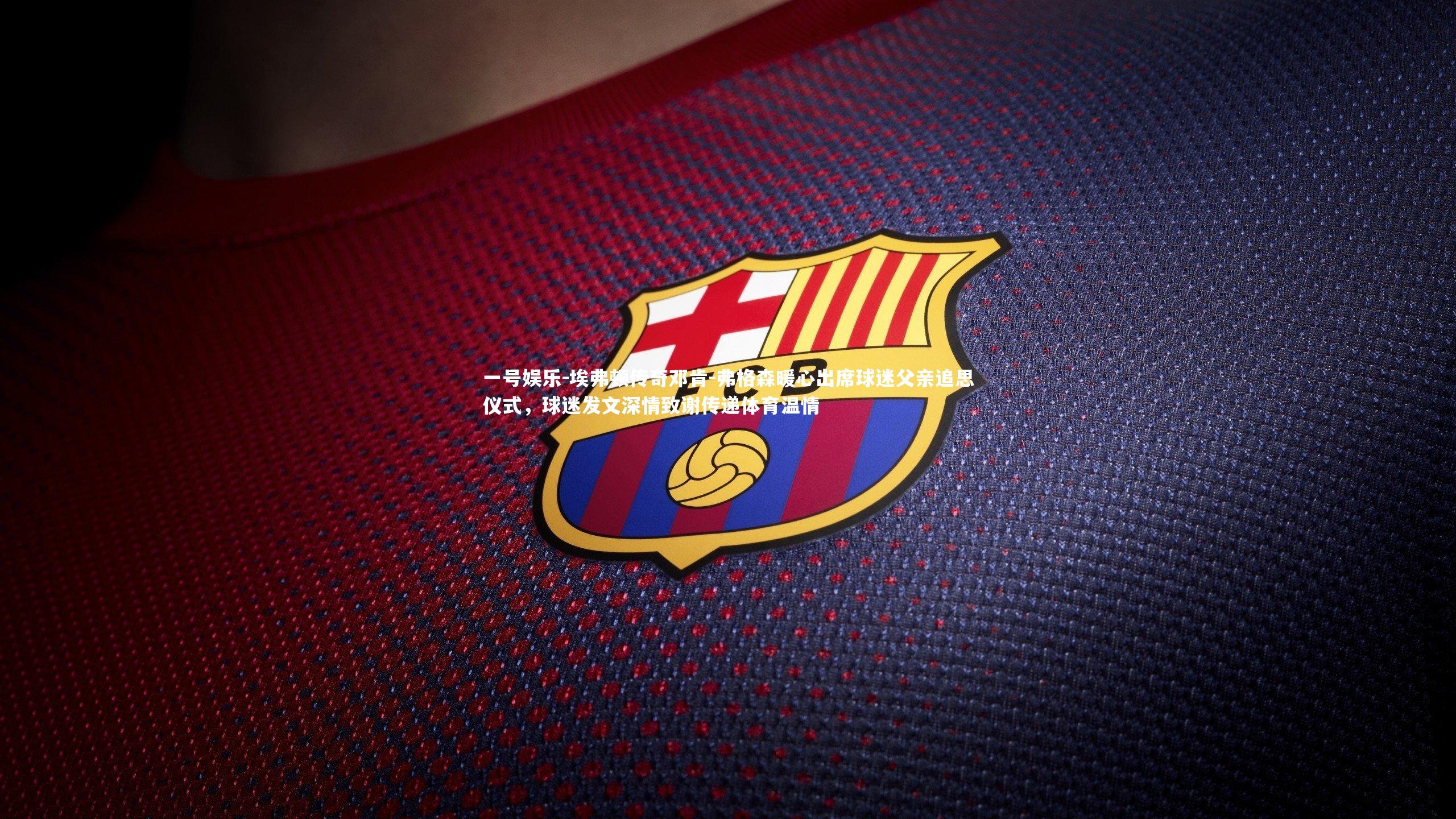 一号娱乐-埃弗顿传奇邓肯-弗格森暖心出席球迷父亲追思仪式，球迷发文深情致谢传递体育温情