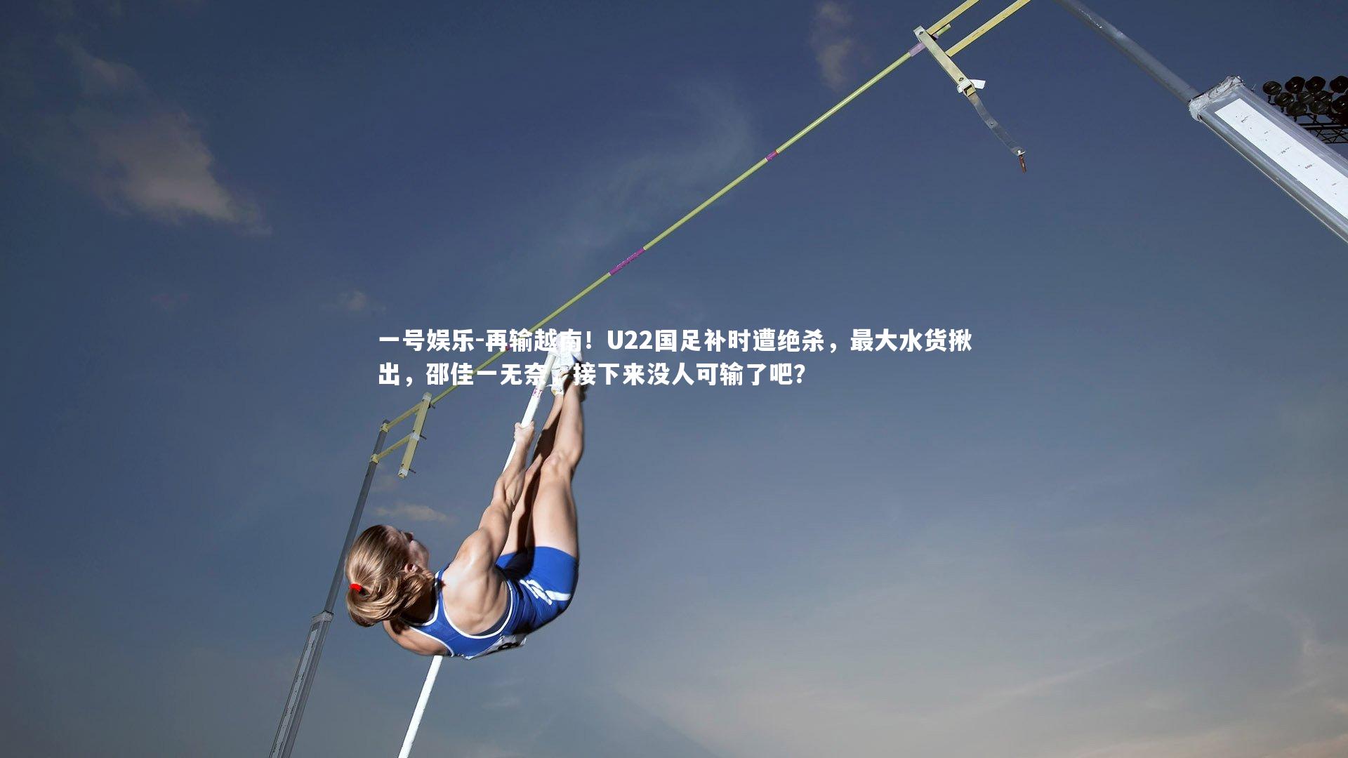 一号娱乐-再输越南！U22国足补时遭绝杀，最大水货揪出，邵佳一无奈，接下来没人可输了吧？