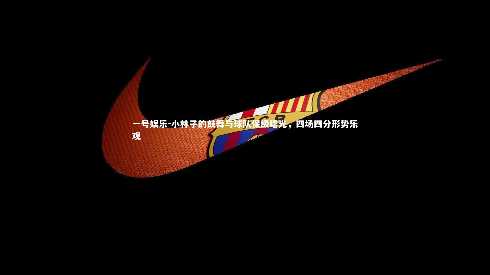 一号娱乐-小林子的鼓舞与球队保级曙光，四场四分形势乐观